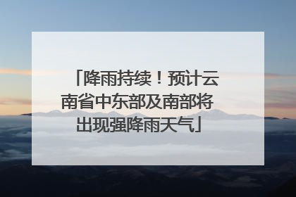 降雨持续！预计云南省中东部及南部将出现强降雨天气
